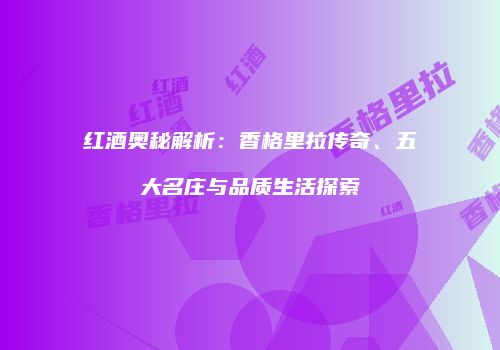 红酒奥秘解析：香格里拉传奇、五大名庄与品质生活探索