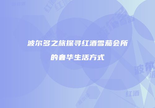 波尔多之旅探寻红酒雪茄会所的奢华生活方式
