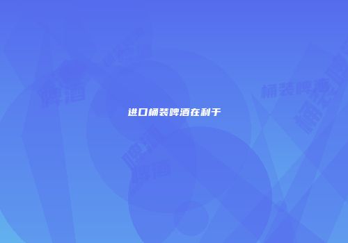 进口桶装啤酒在利于