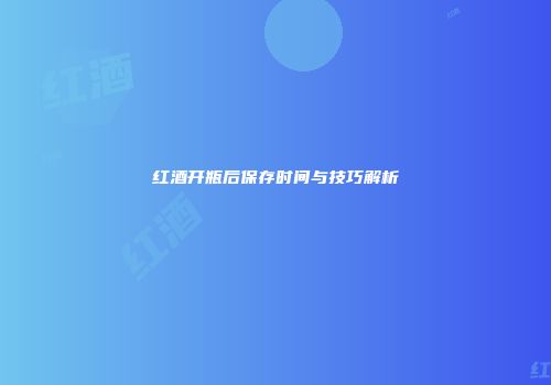 红酒开瓶后保存时间与技巧解析