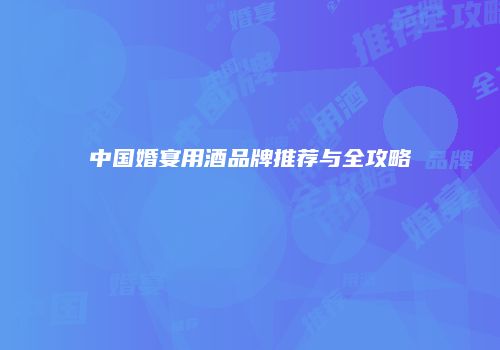 中国婚宴用酒品牌推荐与全攻略