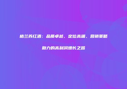 格兰苏红酒：品质卓越、定位高端、营销策略助力的高利润增长之路