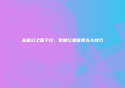 品鉴幻之国干红：掌握红酒鉴赏五大技巧