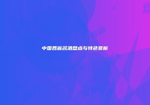 中国各省名酒盘点与特色赏析