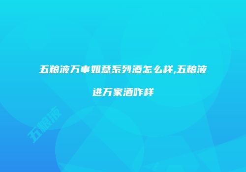 五粮液万事如意系列酒怎么样,五粮液进万家酒咋样