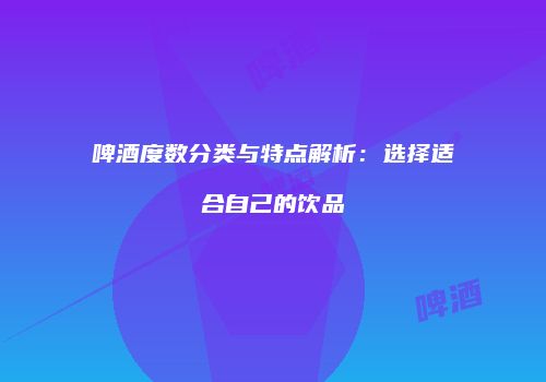 啤酒度数分类与特点解析：选择适合自己的饮品