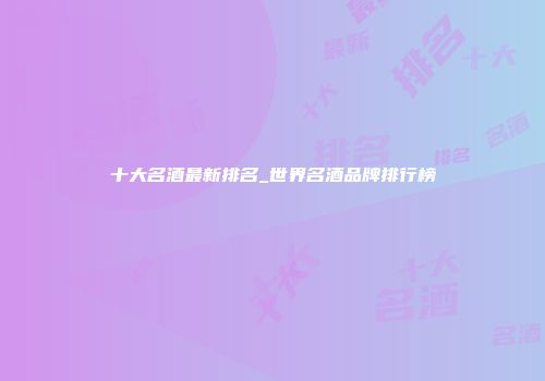 十大名酒最新排名_世界名酒品牌排行榜