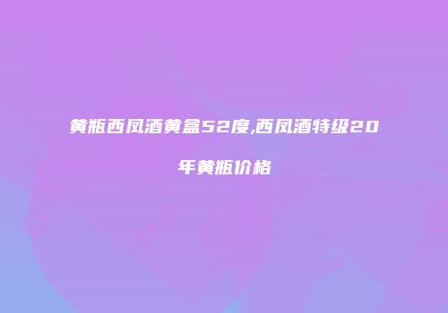 黄瓶西凤酒黄盒52度,西凤酒特级20年黄瓶价格