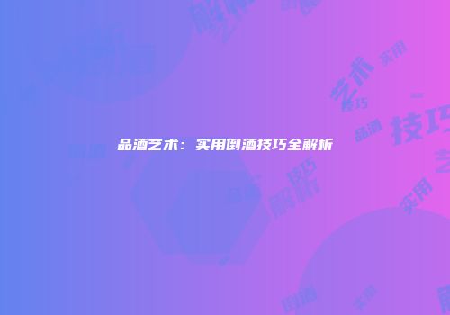 品酒艺术：实用倒酒技巧全解析