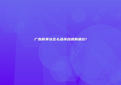 广告时茅台怎么选择合适的酒款?