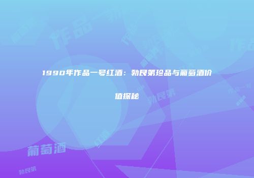 1990年作品一号红酒：勃艮第珍品与葡萄酒价值探秘