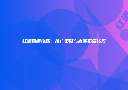 红酒营销攻略：推广策略与客源拓展技巧