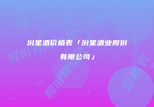 汾星酒价格表「汾星酒业股份有限公司」