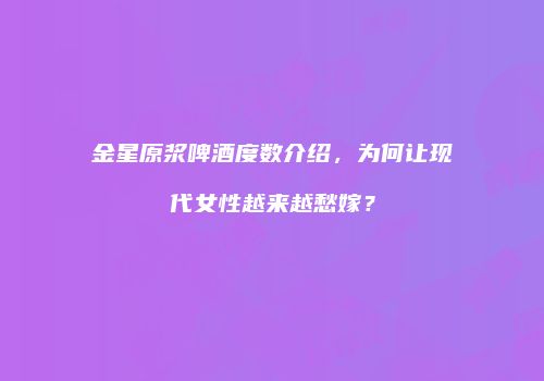 金星原浆啤酒度数介绍，为何让现代女性越来越愁嫁？