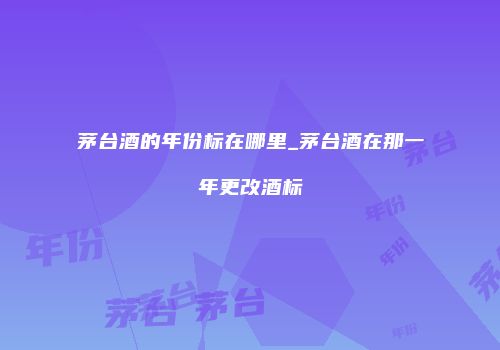 茅台酒的年份标在哪里_茅台酒在那一年更改酒标