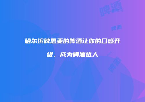 哈尔滨啤思麦的啤酒让你的口感升级，成为啤酒达人