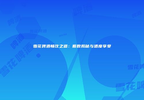 雪花啤酒畅饮之道：瓶数揭秘与适度享受