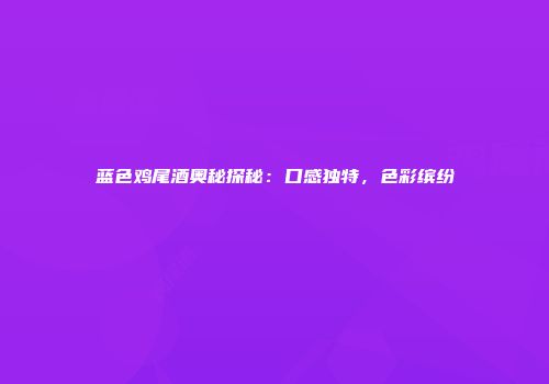 蓝色鸡尾酒奥秘探秘：口感独特，色彩缤纷