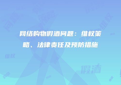 网络购物假酒问题：维权策略、法律责任及预防措施