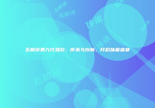 五粮液第九代酒款：传承与创新，开启味蕾盛宴