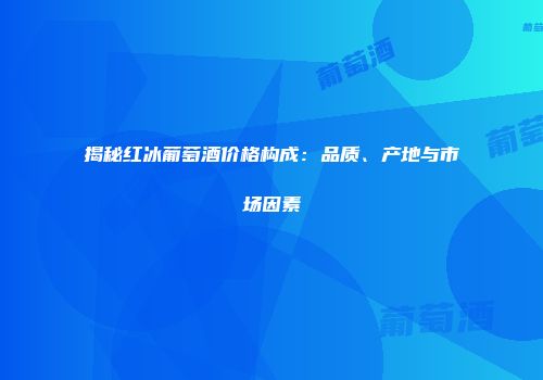 揭秘红冰葡萄酒价格构成：品质、产地与市场因素