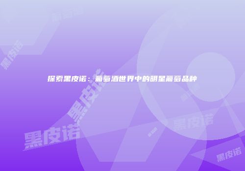 探索黑皮诺：葡萄酒世界中的明星葡萄品种