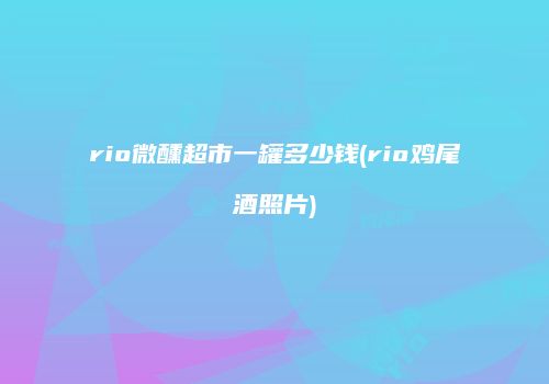 rio微醺超市一罐多少钱(rio鸡尾酒照片)