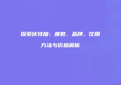 探索伏特加：度数、品牌、饮用方法与价格解析
