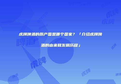 虎牌啤酒的原产国是哪个国家？「介绍虎牌啤酒的由来和发展历程」