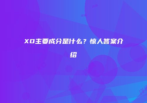XO主要成分是什么？惊人答案介绍