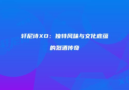 轩尼诗XO：独特风味与文化底蕴的烈酒传奇