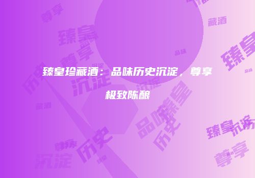 臻皇珍藏酒：品味历史沉淀，尊享极致陈酿