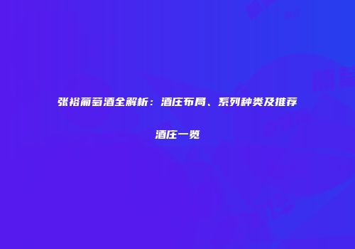 张裕葡萄酒全解析：酒庄布局、系列种类及推荐酒庄一览