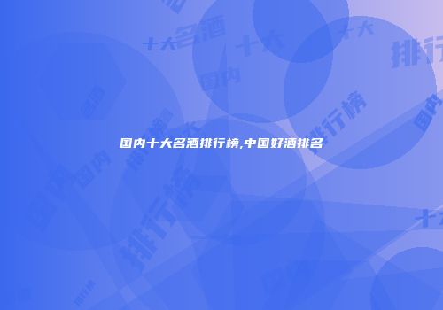 国内十大名酒排行榜,中国好酒排名