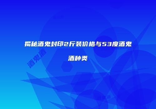 揭秘酒鬼封印2斤装价格与53度酒鬼酒种类
