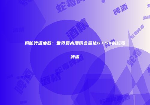 揭秘啤酒度数：世界最高酒精含量达67.5%的蛇毒啤酒