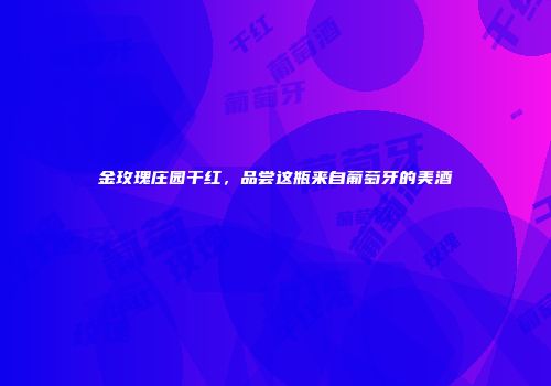 金玫瑰庄园干红，品尝这瓶来自葡萄牙的美酒