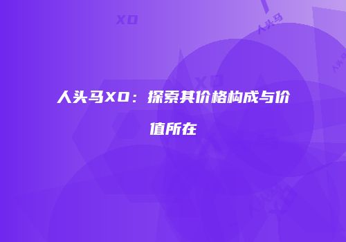 人头马XO：探索其价格构成与价值所在