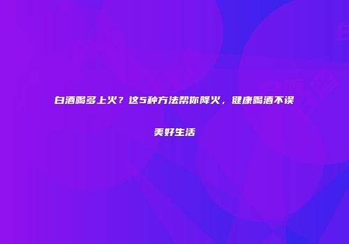 白酒喝多上火？这5种方法帮你降火，健康喝酒不误美好生活