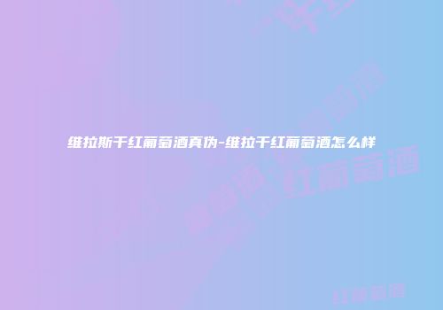 维拉斯干红葡萄酒真伪-维拉干红葡萄酒怎么样