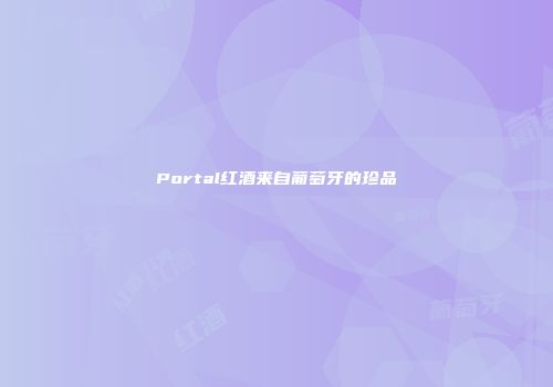 Portal红酒来自葡萄牙的珍品
