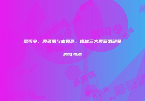 雷司令、霞多丽与赤霞珠：揭秘三大葡萄酒明星的特与别