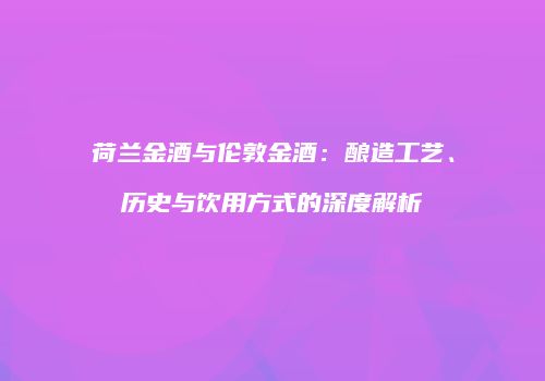 荷兰金酒与伦敦金酒：酿造工艺、历史与饮用方式的深度解析