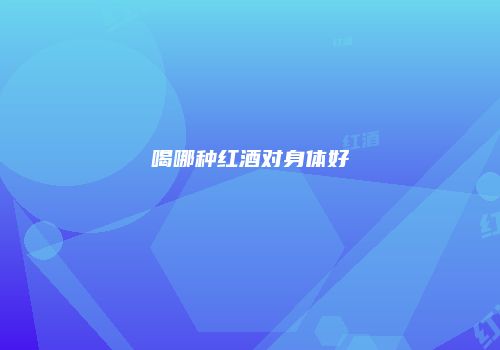 喝哪种红酒对身体好