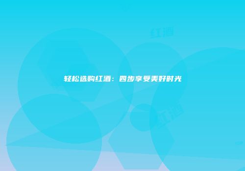 轻松选购红酒：四步享受美好时光