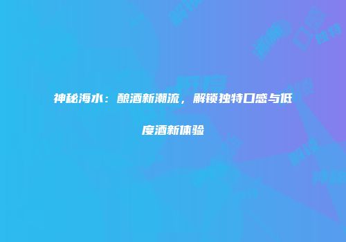 神秘海水：酿酒新潮流，解锁独特口感与低度酒新体验