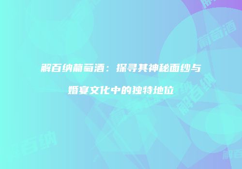 解百纳葡萄酒：探寻其神秘面纱与婚宴文化中的独特地位