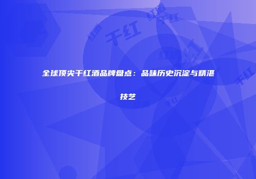 全球顶尖干红酒品牌盘点：品味历史沉淀与精湛技艺