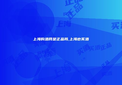 上海购酒网是正品吗,上海也买酒
