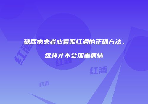 糖尿病患者必看喝红酒的正确方法，这样才不会加重病情